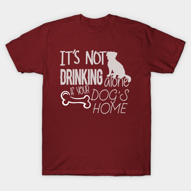 It's not drinking alone if your dog is home T-Shirt by Underground Cargo